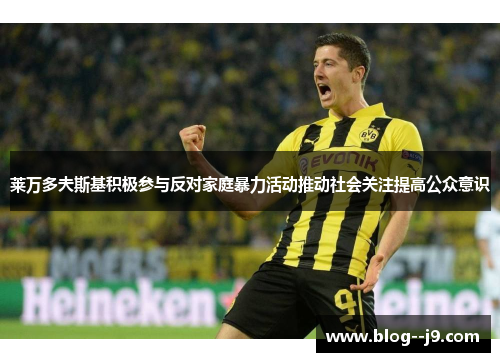 莱万多夫斯基积极参与反对家庭暴力活动推动社会关注提高公众意识