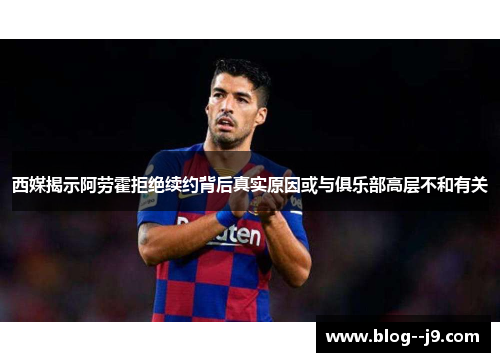 西媒揭示阿劳霍拒绝续约背后真实原因或与俱乐部高层不和有关