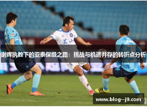 谢晖执教下的亚泰保级之路：挑战与机遇并存的转折点分析