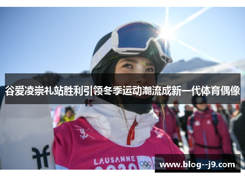 谷爱凌崇礼站胜利引领冬季运动潮流成新一代体育偶像