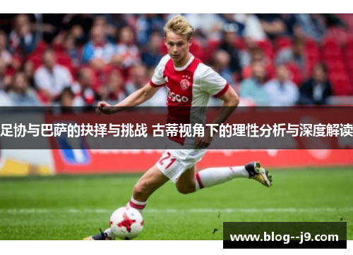 足协与巴萨的抉择与挑战 古蒂视角下的理性分析与深度解读