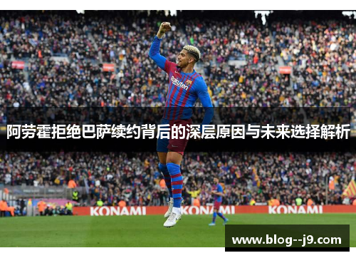 阿劳霍拒绝巴萨续约背后的深层原因与未来选择解析