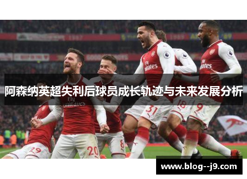 阿森纳英超失利后球员成长轨迹与未来发展分析