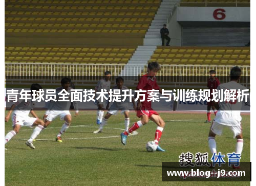 青年球员全面技术提升方案与训练规划解析