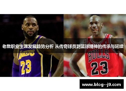 老詹职业生涯发展趋势分析 从传奇球员到篮球精神的传承与延续