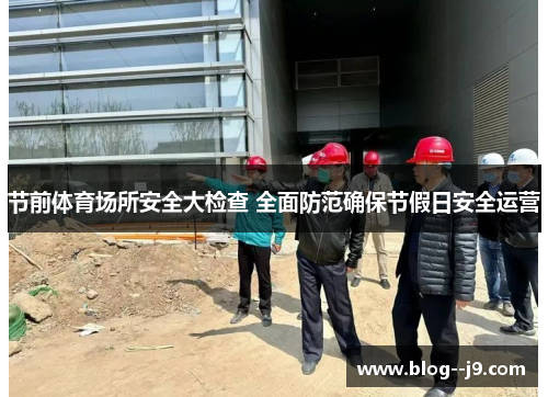节前体育场所安全大检查 全面防范确保节假日安全运营