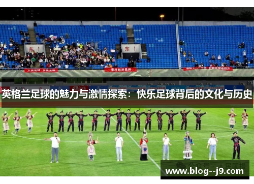 英格兰足球的魅力与激情探索：快乐足球背后的文化与历史