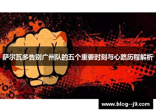 萨尔瓦多告别广州队的五个重要时刻与心路历程解析