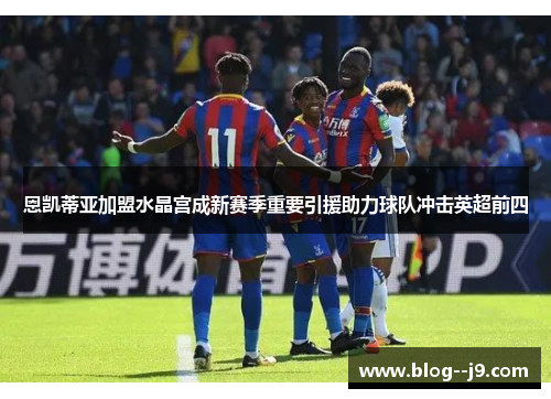 恩凯蒂亚加盟水晶宫成新赛季重要引援助力球队冲击英超前四
