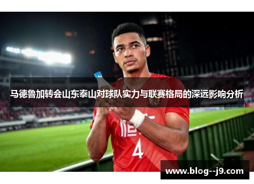 马德鲁加转会山东泰山对球队实力与联赛格局的深远影响分析